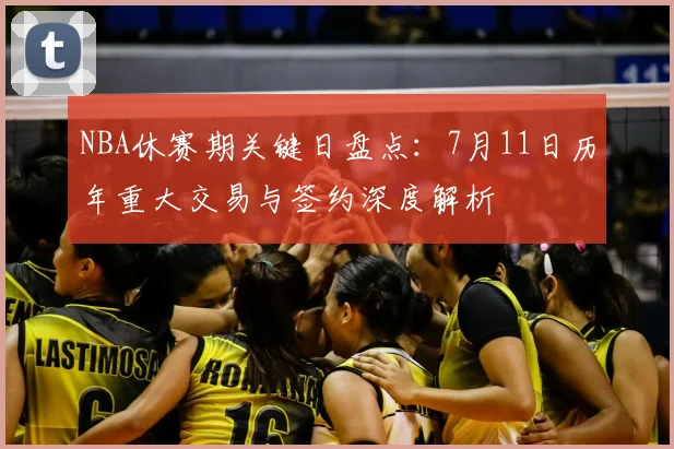 NBA休赛期关键日盘点：7月11日历年重大交易与签约深度解析