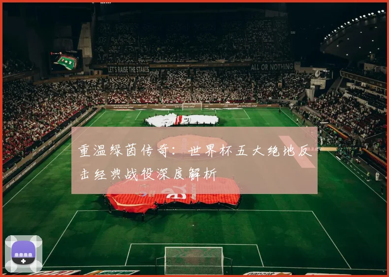 重温绿茵传奇：世界杯五大绝地反击经典战役深度解析