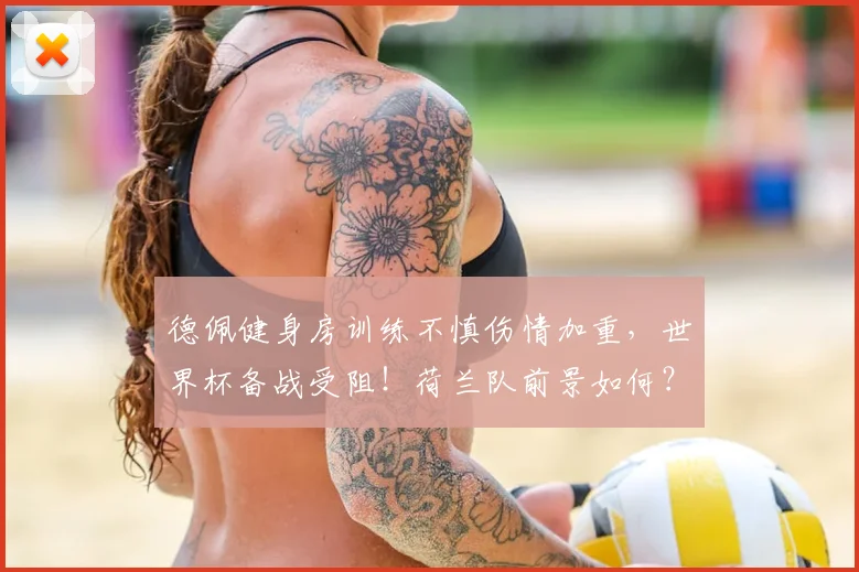 德佩健身房训练不慎伤情加重,世界杯备战受阻!荷兰队前景如何?健身安全指南引关注