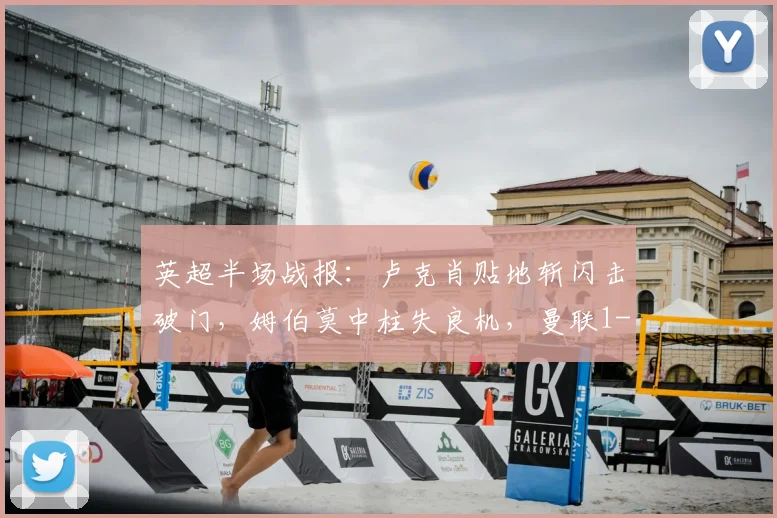 英超半场战报：卢克肖贴地斩闪击破门，姆伯莫中柱失良机，曼联1-0领先诺丁汉森林
