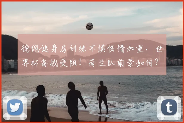 德佩健身房训练不慎伤情加重，世界杯备战受阻！荷兰队前景如何？健身安全指南引关注