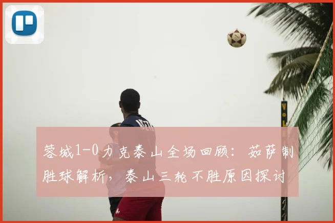 蓉城1-0力克泰山全场回顾：茹萨制胜球解析，泰山三轮不胜原因探讨