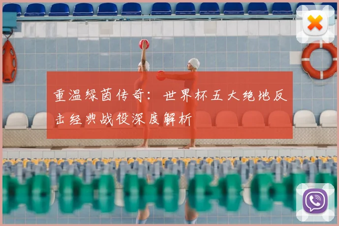 重温绿茵传奇：世界杯五大绝地反击经典战役深度解析