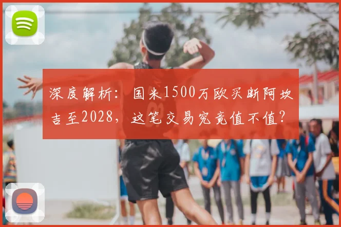 深度解析：国米1500万欧买断阿坎吉至2028，这笔交易究竟值不值？