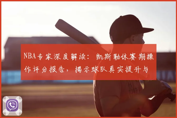 NBA专家深度解读：凯斯勒休赛期操作评分报告，揭示球队真实提升与实力变化